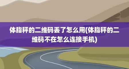 体脂秤的二维码丢了怎么用(体脂秤的二维码不在怎么连接手机)