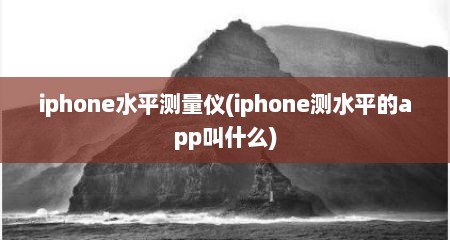 iphone水平测量仪(iphone测水平的app叫什么)