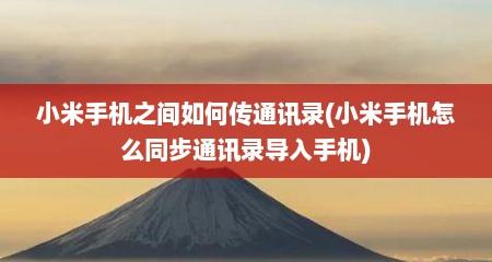 小米手机之间如何传通讯录(小米手机怎么同步通讯录导入手机)