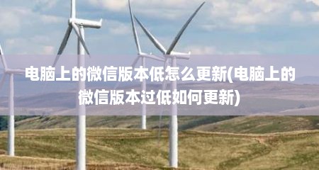 电脑上的微信版本低怎么更新(电脑上的微信版本过低如何更新)