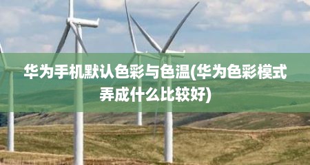 华为手机默认色彩与色温(华为色彩模式弄成什么比较好)