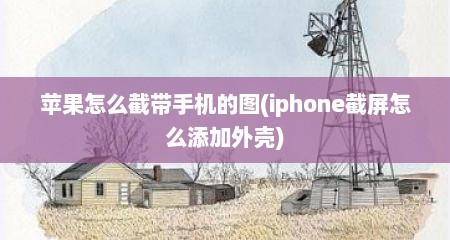 苹果怎么截带手机的图(iphone截屏怎么添加外壳)