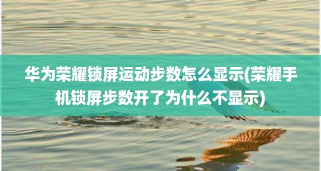 华为荣耀锁屏运动步数怎么显示(荣耀手机锁屏步数开了为什么不显示)