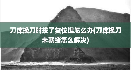 刀库换刀时按了复位键怎么办(刀库换刀未就绪怎么解决)