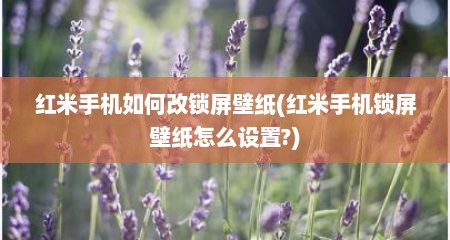 红米手机如何改锁屏壁纸(红米手机锁屏壁纸怎么设置?)