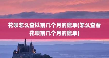 花呗怎么查以前几个月的账单(怎么查看花呗前几个月的账单)