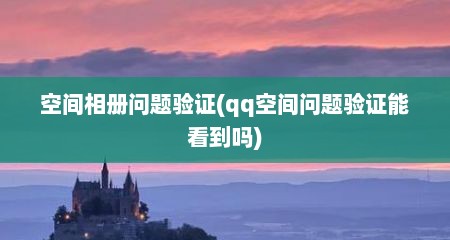 空间相册问题验证(qq空间问题验证能看到吗)