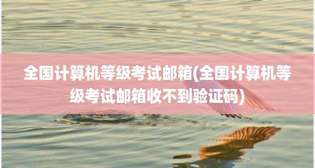 全国计算机等级考试邮箱(全国计算机等级考试邮箱收不到验证码)