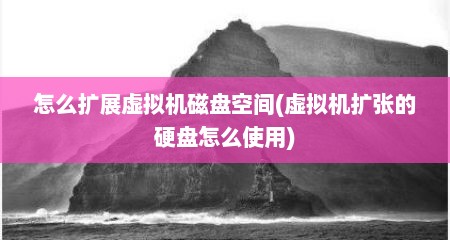 怎么扩展虚拟机磁盘空间(虚拟机扩张的硬盘怎么使用)