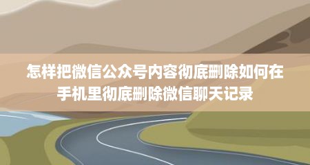 怎样把微信公众号内容彻底删除如何在手机里彻底删除微信聊天记录