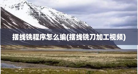 摆线铣程序怎么编(摆线铣刀加工视频)