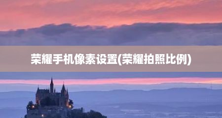 荣耀手机像素设置(荣耀拍照比例)