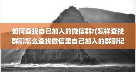 如何查找自己加入的微信群?(怎样查找群聊怎么查找微信里自己加入的群聊记录)