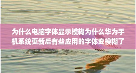 为什么电脑字体显示模糊为什么华为手机系统更新后有些应用的字体变模糊了