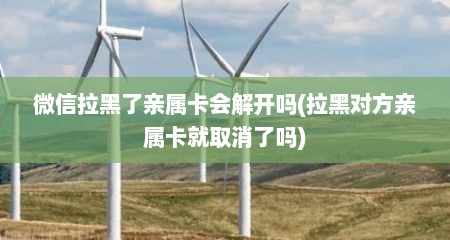 微信拉黑了亲属卡会解开吗(拉黑对方亲属卡就取消了吗)