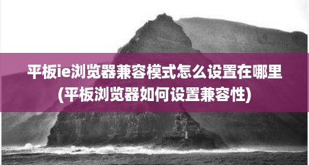 平板ie浏览器兼容模式怎么设置在哪里(平板浏览器如何设置兼容性)