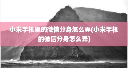 小米手机里的微信分身怎么弄(小米手机的微信分身怎么弄)