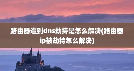 路由器遭到dns劫持是怎么解决(路由器ip被劫持怎么解决)