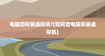 电脑如何装虚拟机?(如何给电脑安装虚拟机)