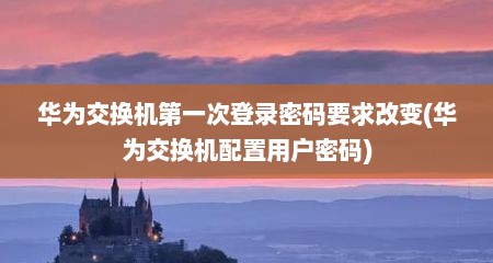 华为交换机第一次登录密码要求改变(华为交换机配置用户密码)