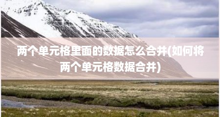 两个单元格里面的数据怎么合并(如何将两个单元格数据合并)