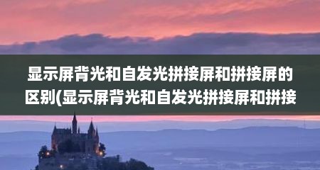 显示屏背光和自发光拼接屏和拼接屏的区别(显示屏背光和自发光拼接屏和拼接屏的区别在哪)