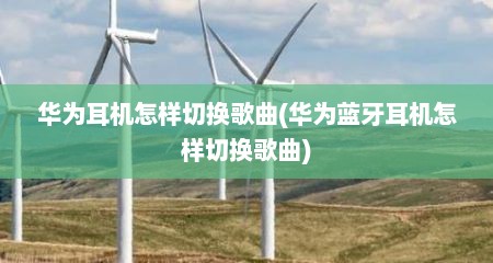 华为耳机怎样切换歌曲(华为蓝牙耳机怎样切换歌曲)