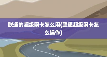 联通的超级网卡怎么用(联通超级网卡怎么操作)