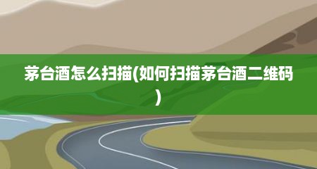 茅台酒怎么扫描(如何扫描茅台酒二维码)