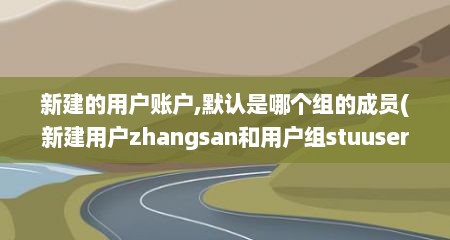 新建的用户账户,默认是哪个组的成员(新建用户zhangsan和用户组stuuser)