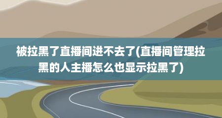 被拉黑了直播间进不去了(直播间管理拉黑的人主播怎么也显示拉黑了)