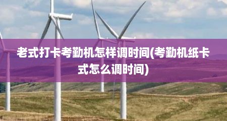 老式打卡考勤机怎样调时间(考勤机纸卡式怎么调时间)