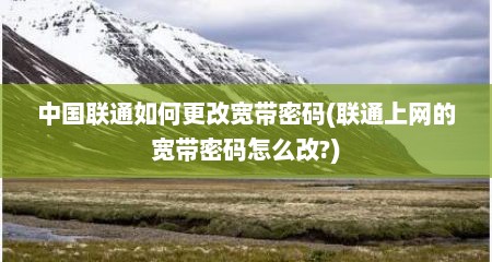 中国联通如何更改宽带密码(联通上网的宽带密码怎么改?)