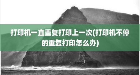 打印机一直重复打印上一次(打印机不停的重复打印怎么办)