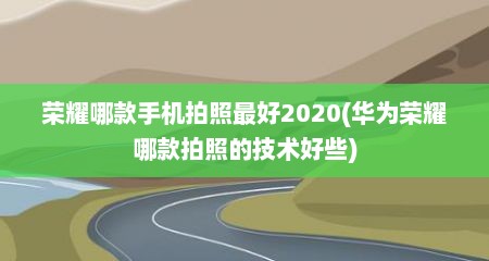 荣耀哪款手机拍照最好2020(华为荣耀哪款拍照的技术好些)