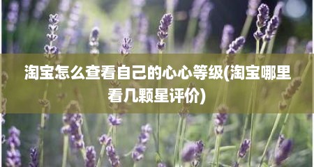 淘宝怎么查看自己的心心等级(淘宝哪里看几颗星评价)