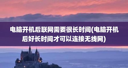电脑开机后联网需要很长时间(电脑开机后好长时间才可以连接无线网)