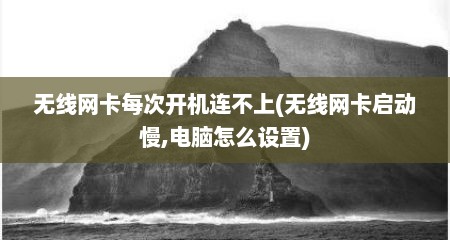 无线网卡每次开机连不上(无线网卡启动慢,电脑怎么设置)