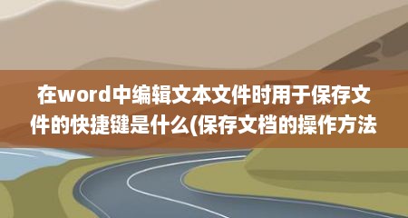 在word中编辑文本文件时用于保存文件的快捷键是什么(保存文档的操作方法有哪些)