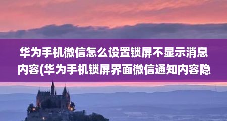 华为手机微信怎么设置锁屏不显示消息内容(华为手机锁屏界面微信通知内容隐藏)