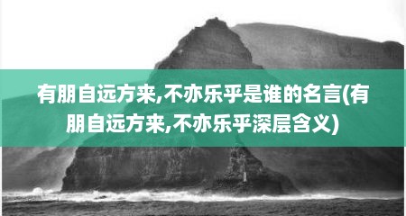 有朋自远方来,不亦乐乎是谁的名言(有朋自远方来,不亦乐乎深层含义)