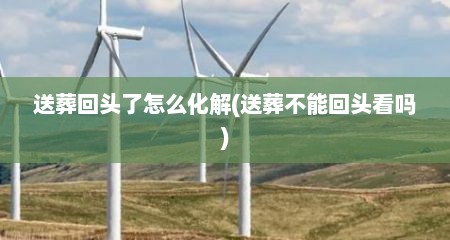 送葬回头了怎么化解(送葬不能回头看吗)