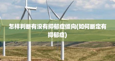 怎样判断有没有抑郁症倾向(如何断定有抑郁症)
