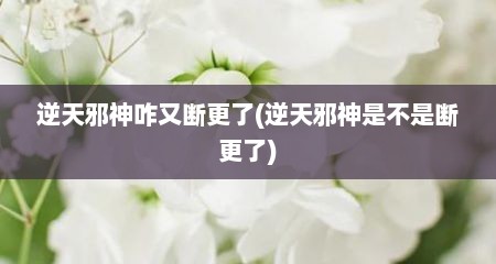 逆天邪神咋又断更了(逆天邪神是不是断更了)