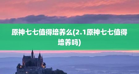 原神七七值得培养么(2.1原神七七值得培养吗)