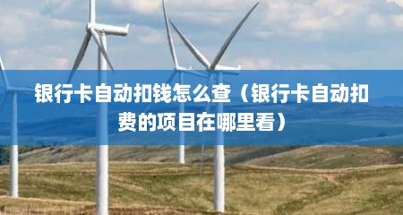银行卡自动扣钱怎么查（银行卡自动扣费的项目在哪里看）
