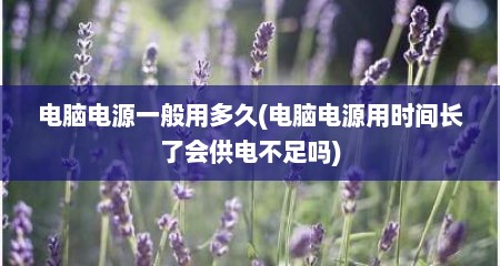 电脑电源一般用多久(电脑电源用时间长了会供电不足吗)