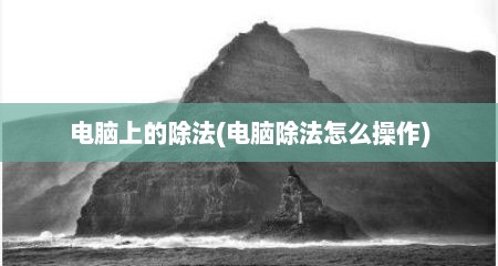 电脑上的除法(电脑除法怎么操作)