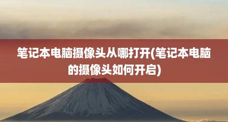 笔记本电脑摄像头从哪打开(笔记本电脑的摄像头如何开启)