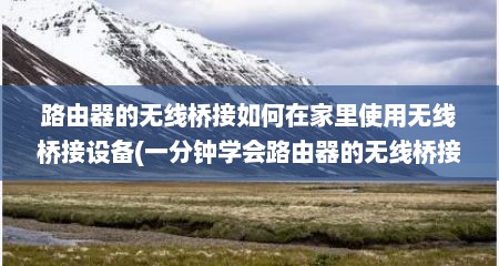 路由器的无线桥接如何在家里使用无线桥接设备(一分钟学会路由器的无线桥接)